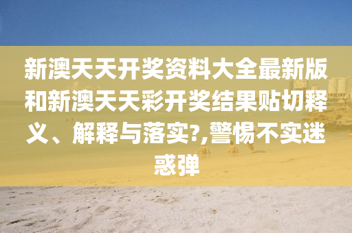 新澳天天开奖资料大全最新版和新澳天天彩开奖结果贴切释义、解释与落实?,警惕不实迷惑弹