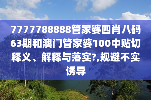 7777788888管家婆四肖八码63期和澳门管家婆100中贴切释义、解释与落实?,规避不实诱导