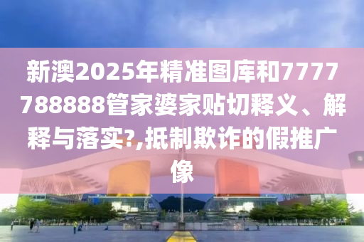 新澳2025年精准图库和7777788888管家婆家贴切释义、解释与落实?,抵制欺诈的假推广像