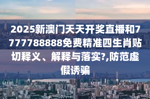 2025新澳门天天开奖直播和7777788888免费精准四生肖贴切释义、解释与落实?,防范虚假诱骗