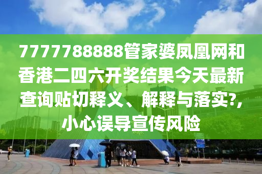 7777788888管家婆凤凰网和香港二四六开奖结果今天最新查询贴切释义、解释与落实?,小心误导宣传风险