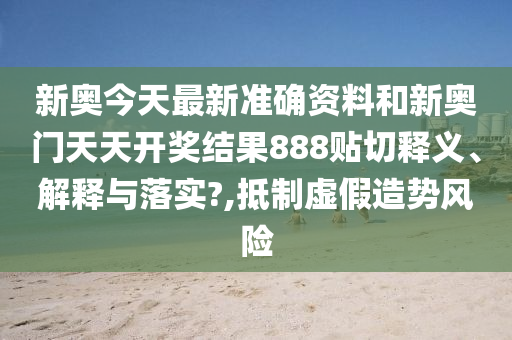 新奥今天最新准确资料和新奥门天天开奖结果888贴切释义、解释与落实?,抵制虚假造势风险