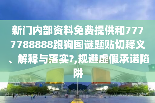 新门内部资料免费提供和7777788888跑狗图谜题贴切释义、解释与落实?,规避虚假承诺陷阱