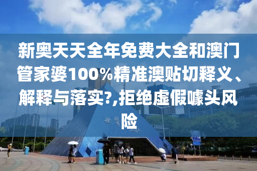 新奥天天全年免费大全和澳门管家婆100%精准澳贴切释义、解释与落实?,拒绝虚假噱头风险