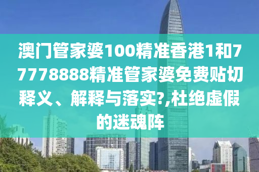 澳门管家婆100精准香港1和77778888精准管家婆免费贴切释义、解释与落实?,杜绝虚假的迷魂阵