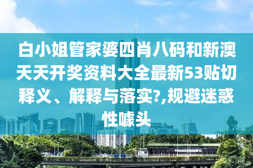 白小姐管家婆四肖八码和新澳天天开奖资料大全最新53贴切释义、解释与落实?,规避迷惑性噱头