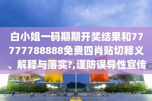 白小姐一码期期开奖结果和77777788888免费四肖贴切释义、解释与落实?,谨防误导性宣传