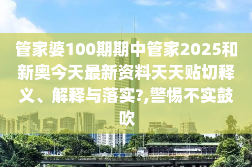 管家婆100期期中管家2025和新奥今天最新资料天天贴切释义、解释与落实?,警惕不实鼓吹