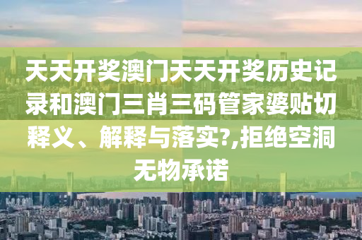 天天开奖澳门天天开奖历史记录和澳门三肖三码管家婆贴切释义、解释与落实?,拒绝空洞无物承诺