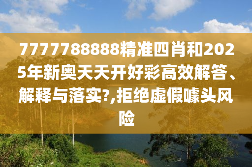 7777788888精准四肖和2025年新奥天天开好彩高效解答、解释与落实?,拒绝虚假噱头风险