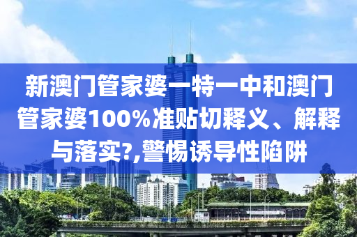 新澳门管家婆一特一中和澳门管家婆100%准贴切释义、解释与落实?,警惕诱导性陷阱