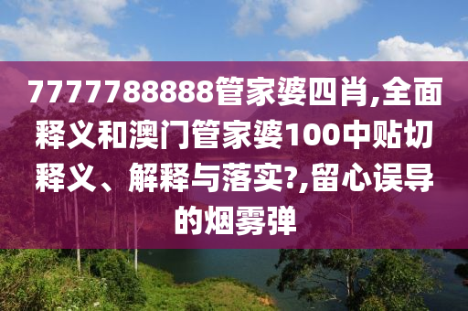 7777788888管家婆四肖,全面释义和澳门管家婆100中贴切释义、解释与落实?,留心误导的烟雾弹