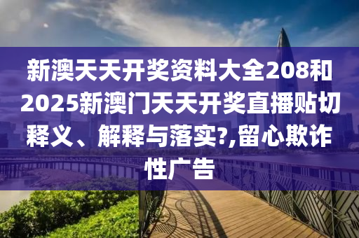 新澳天天开奖资料大全208和2025新澳门天天开奖直播贴切释义、解释与落实?,留心欺诈性广告