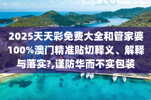 2025天天彩免费大全和管家婆100%澳门精准贴切释义、解释与落实?,谨防华而不实包装