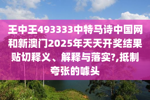 王中王493333中特马诗中国网和新澳门2025年天天开奖结果贴切释义、解释与落实?,抵制夸张的噱头