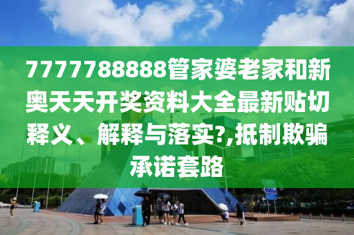 7777788888管家婆老家和新奥天天开奖资料大全最新贴切释义、解释与落实?,抵制欺骗承诺套路