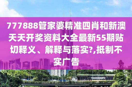 777888管家婆精准四肖和新澳天天开奖资料大全最新55期贴切释义、解释与落实?,抵制不实广告