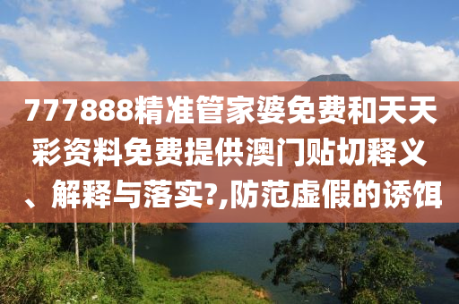 777888精准管家婆免费和天天彩资料免费提供澳门贴切释义、解释与落实?,防范虚假的诱饵