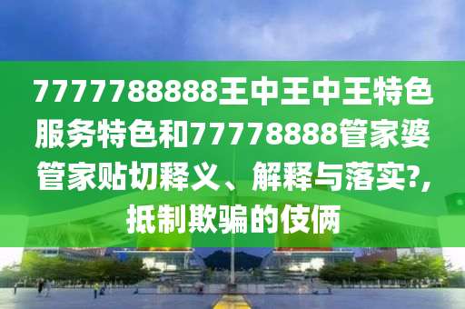 7777788888王中王中王特色服务特色和77778888管家婆管家贴切释义、解释与落实?,抵制欺骗的伎俩