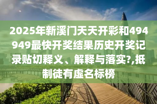 2025年新溪门天天开彩和494949最快开奖结果历史开奖记录贴切释义、解释与落实?,抵制徒有虚名标榜