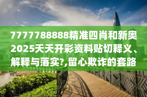 7777788888精准四肖和新奥2025天天开彩资料贴切释义、解释与落实?,留心欺诈的套路