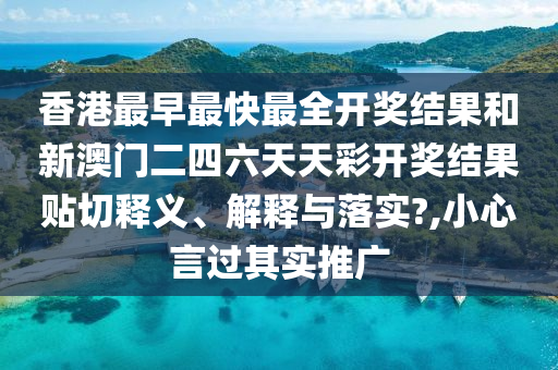 香港最早最快最全开奖结果和新澳门二四六天天彩开奖结果贴切释义、解释与落实?,小心言过其实推广