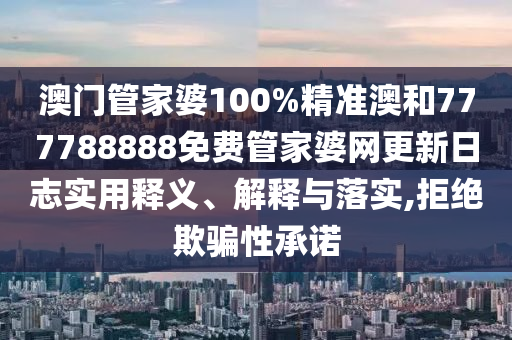澳门管家婆100%精准澳和777788888免费管家婆网更新日志实用释义、解释与落实,拒绝欺骗性承诺