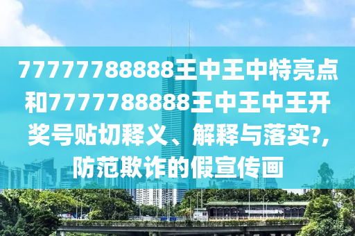 77777788888王中王中特亮点和7777788888王中王中王开奖号贴切释义、解释与落实?,防范欺诈的假宣传画