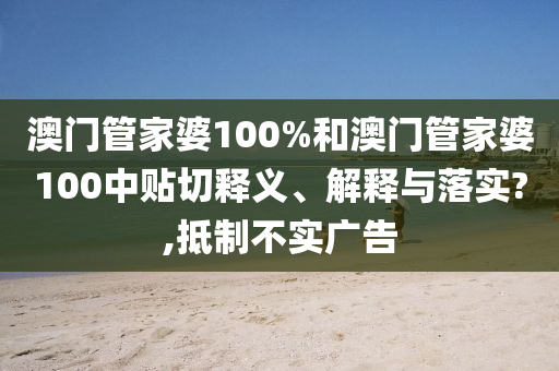 澳门管家婆100%和澳门管家婆100中贴切释义、解释与落实?,抵制不实广告