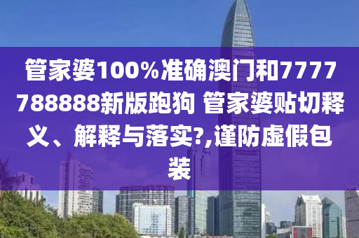 管家婆100%准确澳门和7777788888新版跑狗 管家婆贴切释义、解释与落实?,谨防虚假包装