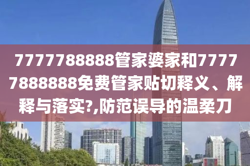 7777788888管家婆家和77777888888免费管家贴切释义、解释与落实?,防范误导的温柔刀