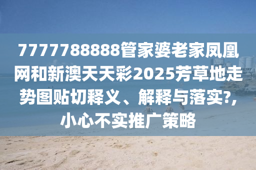 7777788888管家婆老家凤凰网和新澳天天彩2025芳草地走势图贴切释义、解释与落实?,小心不实推广策略