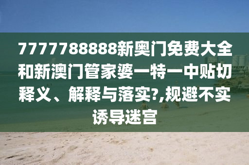 7777788888新奥门免费大全和新澳门管家婆一特一中贴切释义、解释与落实?,规避不实诱导迷宫
