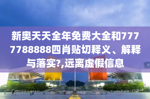 新奥天天全年免费大全和7777788888四肖贴切释义、解释与落实?,远离虚假信息
