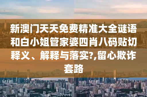 新澳门天天免费精准大全谜语和白小姐管家婆四肖八码贴切释义、解释与落实?,留心欺诈套路