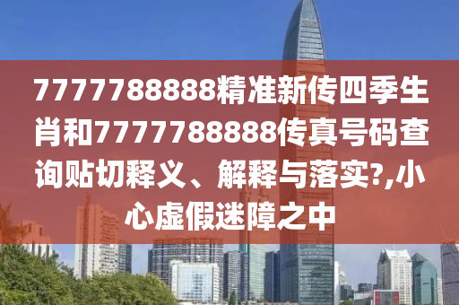 7777788888精准新传四季生肖和7777788888传真号码查询贴切释义、解释与落实?,小心虚假迷障之中