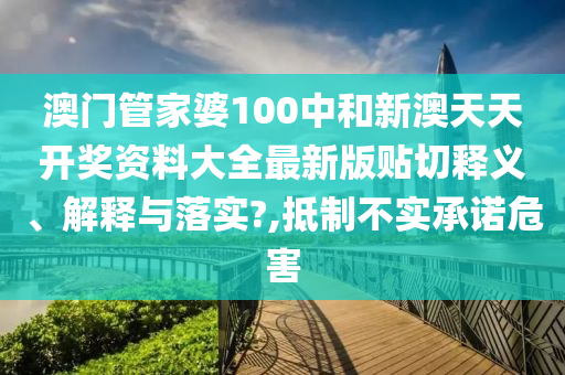 澳门管家婆100中和新澳天天开奖资料大全最新版贴切释义、解释与落实?,抵制不实承诺危害