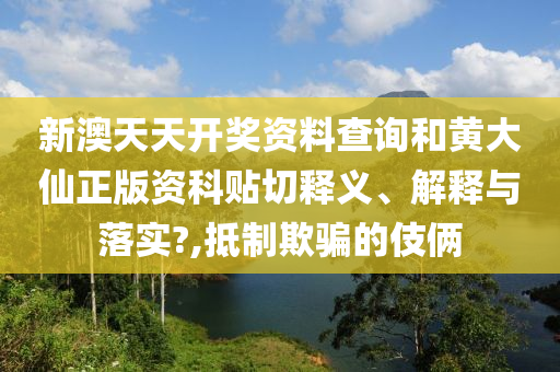 新澳天天开奖资料查询和黄大仙正版资科贴切释义、解释与落实?,抵制欺骗的伎俩