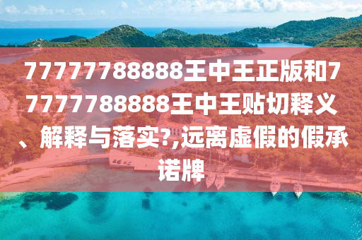 77777788888王中王正版和77777788888王中王贴切释义、解释与落实?,远离虚假的假承诺牌