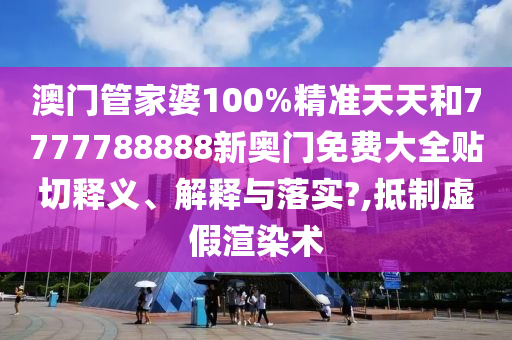 澳门管家婆100%精准天天和7777788888新奥门免费大全贴切释义、解释与落实?,抵制虚假渲染术