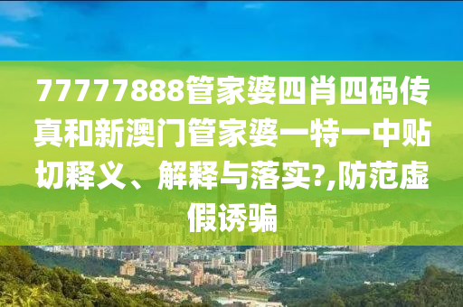 77777888管家婆四肖四码传真和新澳门管家婆一特一中贴切释义、解释与落实?,防范虚假诱骗