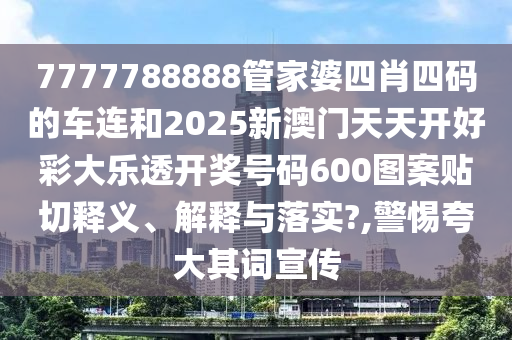 7777788888管家婆四肖四码的车连和2025新澳门天天开好彩大乐透开奖号码600图案贴切释义、解释与落实?,警惕夸大其词宣传