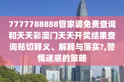 7777788888管家婆免费查询和天天彩澳门天天开奖结果查询贴切释义、解释与落实?,警惕迷惑的策略