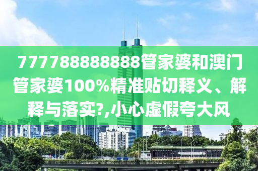 777788888888管家婆和澳门管家婆100%精准贴切释义、解释与落实?,小心虚假夸大风
