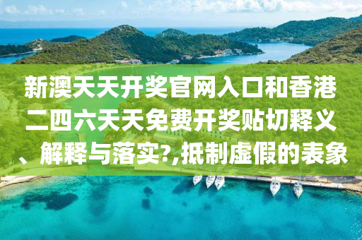 新澳天天开奖官网入口和香港二四六天天免费开奖贴切释义、解释与落实?,抵制虚假的表象