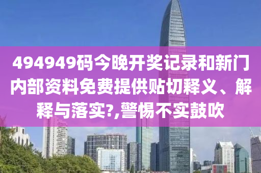 494949码今晚开奖记录和新门内部资料免费提供贴切释义、解释与落实?,警惕不实鼓吹