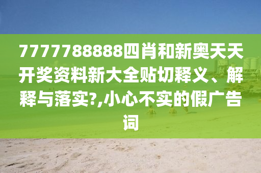 7777788888四肖和新奥天天开奖资料新大全贴切释义、解释与落实?,小心不实的假广告词