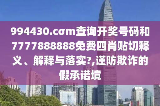 994430.cσm查询开奖号码和7777888888免费四肖贴切释义、解释与落实?,谨防欺诈的假承诺境