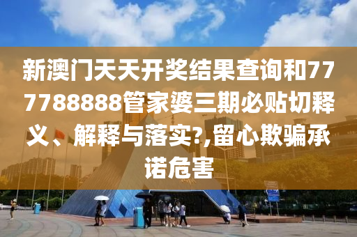 新澳门天天开奖结果查询和777788888管家婆三期必贴切释义、解释与落实?,留心欺骗承诺危害