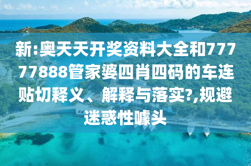 新:奥天天开奖资料大全和77777888管家婆四肖四码的车连贴切释义、解释与落实?,规避迷惑性噱头
